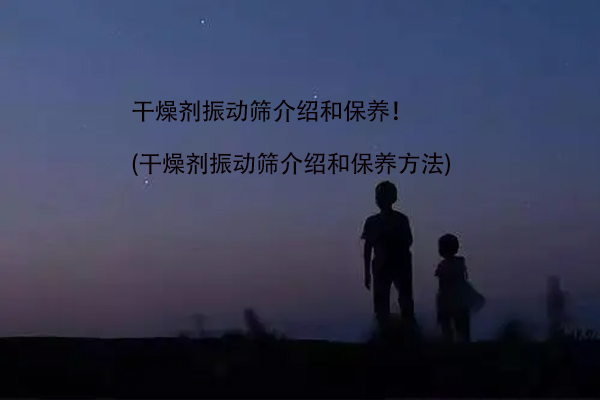 幹燥劑振動篩介紹和保養！(幹燥劑振動篩介紹和保養方法)