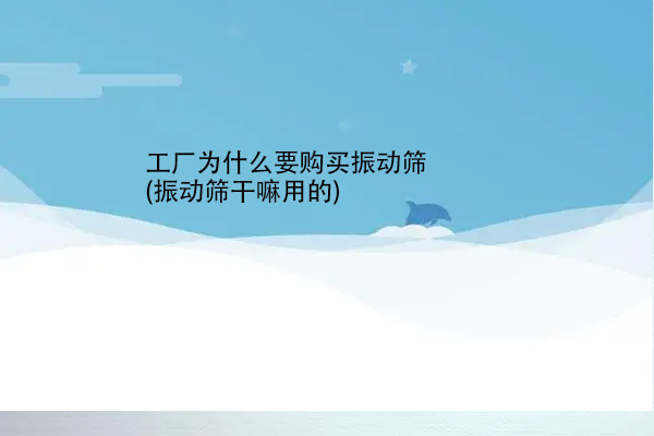 工廠為什麼要購買振動篩(振動篩幹嘛用的)