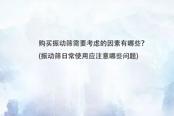 購買振動篩需要考慮的因素有哪些？(振動篩日常使用應注意哪些問題)